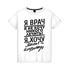 Женская футболка хлопок с принтом Я врач, я не хочу никого лечить в Новосибирске, 100% хлопок | прямой крой, круглый вырез горловины, длина до линии бедер, слегка спущенное плечо | врач | врачам | доктор | медик | медицина | я врач почерк | я не хочу никого лечить