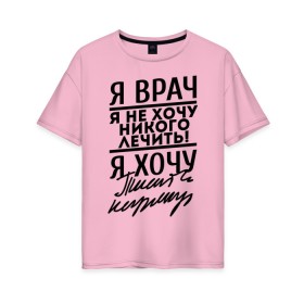 Женская футболка хлопок Oversize с принтом Я врач, я не хочу никого лечить в Новосибирске, 100% хлопок | свободный крой, круглый ворот, спущенный рукав, длина до линии бедер
 | врач | врачам | доктор | медик | медицина | я врач почерк | я не хочу никого лечить