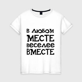 Женская футболка хлопок с принтом Веселее вместе в Новосибирске, 100% хлопок | прямой крой, круглый вырез горловины, длина до линии бедер, слегка спущенное плечо | в любом месте веселее вместе