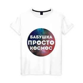 Женская футболка хлопок с принтом Бабушка просто космос в Новосибирске, 100% хлопок | прямой крой, круглый вырез горловины, длина до линии бедер, слегка спущенное плечо | подарок бабушке