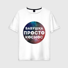 Женская футболка хлопок Oversize с принтом Бабушка просто космос в Новосибирске, 100% хлопок | свободный крой, круглый ворот, спущенный рукав, длина до линии бедер
 | подарок бабушке