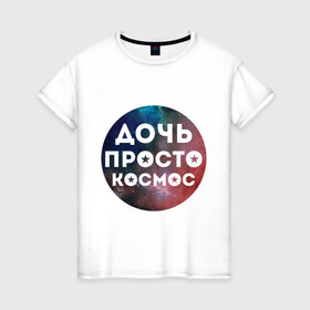 Женская футболка хлопок с принтом Дочь просто космос в Новосибирске, 100% хлопок | прямой крой, круглый вырез горловины, длина до линии бедер, слегка спущенное плечо | 