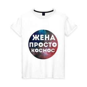 Женская футболка хлопок с принтом Жена просто космос в Новосибирске, 100% хлопок | прямой крой, круглый вырез горловины, длина до линии бедер, слегка спущенное плечо | 
