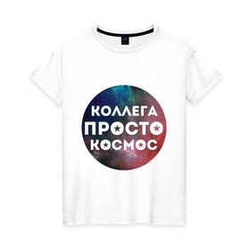 Женская футболка хлопок с принтом Коллега просто космос в Новосибирске, 100% хлопок | прямой крой, круглый вырез горловины, длина до линии бедер, слегка спущенное плечо | 8 марта | коллега просто космос | международный женский день