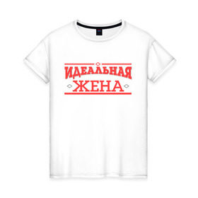 Женская футболка хлопок с принтом Идеальная жена в Новосибирске, 100% хлопок | прямой крой, круглый вырез горловины, длина до линии бедер, слегка спущенное плечо | 8 марта | девушка | жена | женщинам | идеальная | идеальная жена | любимая | любимая девушка | подарок жене