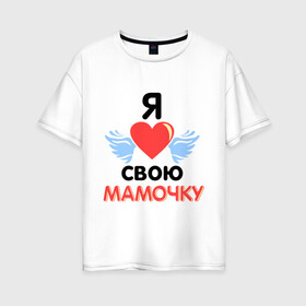 Женская футболка хлопок Oversize с принтом Я люблю свою мамочку в Новосибирске, 100% хлопок | свободный крой, круглый ворот, спущенный рукав, длина до линии бедер
 | 8 марта | девушка | женщинам | любимая | любимая девушка | мамочка | мамочку | подарок маме | я люблю свою мамочку