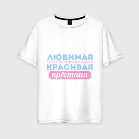 Женская футболка хлопок Oversize с принтом Любимая красивая крёстная в Новосибирске, 100% хлопок | свободный крой, круглый ворот, спущенный рукав, длина до линии бедер
 | Тематика изображения на принте: 8 марта | девушкам | для девушек | женский день | женский праздник | красивая | крестная | крестной | любимая | подарок на 8 марта