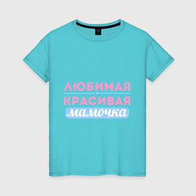 Женская футболка хлопок с принтом Любимая, красивая мамочка в Новосибирске, 100% хлопок | прямой крой, круглый вырез горловины, длина до линии бедер, слегка спущенное плечо | 8 марта | девушкам | для девушек | женский день | женский праздник | красивая мамочка | любимая | любимая и красивая мамочка | подарок маме | подарок на 8 марта