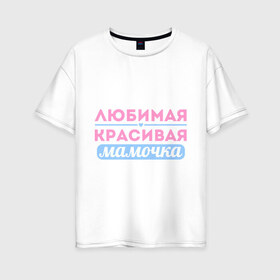 Женская футболка хлопок Oversize с принтом Любимая красивая мамочка в Новосибирске, 100% хлопок | свободный крой, круглый ворот, спущенный рукав, длина до линии бедер
 | 8 марта | девушкам | для девушек | женский день | женский праздник | красивая мамочка | любимая | любимая и красивая мамочка | подарок маме | подарок на 8 марта