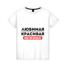Женская футболка хлопок с принтом Любимая, красивая, нежная в Новосибирске, 100% хлопок | прямой крой, круглый вырез горловины, длина до линии бедер, слегка спущенное плечо | 8 марта | девушкам | для девушек | женский день | женский праздник | красивой | любимая красивая нежная | любимой | нежной | подарок девушке | подарок маме | подарок на 8 марта