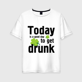 Женская футболка хлопок Oversize с принтом Today is a good day в Новосибирске, 100% хлопок | свободный крой, круглый ворот, спущенный рукав, длина до линии бедер
 | patricks day | saint patricks day | день патрика | день святого патрика | клевер | четырехлистный клевер