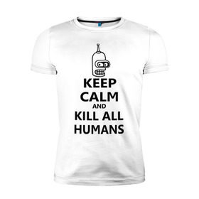 Мужская футболка премиум с принтом Keep calm and kill all humans в Новосибирске, 92% хлопок, 8% лайкра | приталенный силуэт, круглый вырез ворота, длина до линии бедра, короткий рукав | Тематика изображения на принте: bender | keep calm | keep calm and kill all humans | бендер