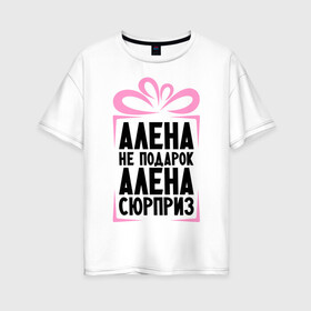 Женская футболка хлопок Oversize с принтом Алена не подарок в Новосибирске, 100% хлопок | свободный крой, круглый ворот, спущенный рукав, длина до линии бедер
 | alena | ne_podarok_surpriz | алена | имена | имя | подарок | сюрприз