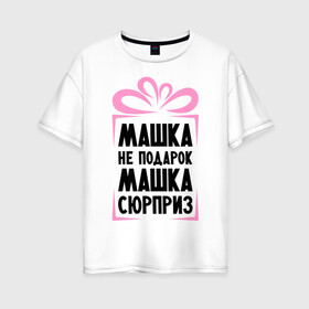 Женская футболка хлопок Oversize с принтом Машка не подарок в Новосибирске, 100% хлопок | свободный крой, круглый ворот, спущенный рукав, длина до линии бедер
 | marya | ne_podarok_surpriz | бантик | женские имена | имя | мария | маша | сюрприз