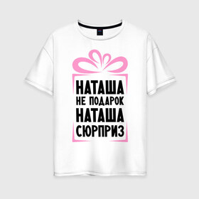 Женская футболка хлопок Oversize с принтом Наташа не подарок в Новосибирске, 100% хлопок | свободный крой, круглый ворот, спущенный рукав, длина до линии бедер
 | natasha | ne_podarok_surpriz | бантик | женские имена | имя | наталья | наташка | сюрприз