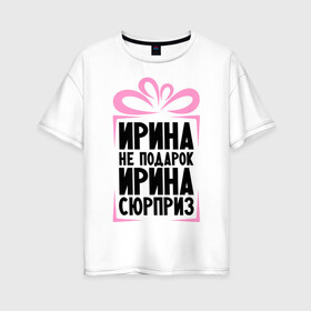 Женская футболка хлопок Oversize с принтом Ирина не подарок в Новосибирске, 100% хлопок | свободный крой, круглый ворот, спущенный рукав, длина до линии бедер
 | irina | ne_podarok_surpriz | ира | ирина | ирина не подарок | ирина сюрприз | ирка