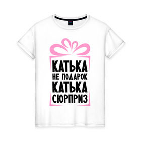 Женская футболка хлопок с принтом Катька не подарок в Новосибирске, 100% хлопок | прямой крой, круглый вырез горловины, длина до линии бедер, слегка спущенное плечо | ne_podarok_surpriz | екатерина | катька | катька не подарок | катька сюрприз