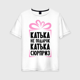 Женская футболка хлопок Oversize с принтом Катька не подарок в Новосибирске, 100% хлопок | свободный крой, круглый ворот, спущенный рукав, длина до линии бедер
 | ne_podarok_surpriz | екатерина | катька | катька не подарок | катька сюрприз