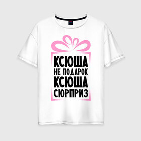 Женская футболка хлопок Oversize с принтом Ксюша не подарок в Новосибирске, 100% хлопок | свободный крой, круглый ворот, спущенный рукав, длина до линии бедер
 | ksusha | ne_podarok_surpriz | ксения | ксюха | ксюша | ксюша не подарок | ксюша сюрприз