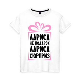 Женская футболка хлопок с принтом Лариса не подарок в Новосибирске, 100% хлопок | прямой крой, круглый вырез горловины, длина до линии бедер, слегка спущенное плечо | Тематика изображения на принте: ne_podarok_surpriz | лариса | лариса не подарок | лариса сюрприз | лариска