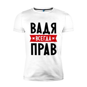 Мужская футболка премиум с принтом Вадя всегда прав в Новосибирске, 92% хлопок, 8% лайкра | приталенный силуэт, круглый вырез ворота, длина до линии бедра, короткий рукав | вадик | вадим | вадя всегда прав | имена