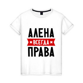 Женская футболка хлопок с принтом Алена всегда права в Новосибирске, 100% хлопок | прямой крой, круглый вырез горловины, длина до линии бедер, слегка спущенное плечо | Тематика изображения на принте: alena | женское имя | имена | прикольные надписи