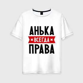 Женская футболка хлопок Oversize с принтом Анька всегда права в Новосибирске, 100% хлопок | свободный крой, круглый ворот, спущенный рукав, длина до линии бедер
 | annaname | анна | аня | женское имя | имена | прикольные надписи