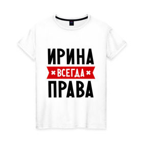 Женская футболка хлопок с принтом Ирина всегда права в Новосибирске, 100% хлопок | прямой крой, круглый вырез горловины, длина до линии бедер, слегка спущенное плечо | irina | женское имя | имена | ира | иришка | прикольные надписи