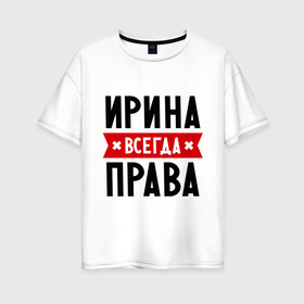 Женская футболка хлопок Oversize с принтом Ирина всегда права в Новосибирске, 100% хлопок | свободный крой, круглый ворот, спущенный рукав, длина до линии бедер
 | irina | женское имя | имена | ира | иришка | прикольные надписи