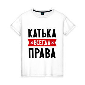 Женская футболка хлопок с принтом Катька всегда права в Новосибирске, 100% хлопок | прямой крой, круглый вырез горловины, длина до линии бедер, слегка спущенное плечо | katya | атюша | екатерина | женское имя | имена | катюха | катя | прикольные надписи