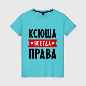 Женская футболка хлопок с принтом Ксюша всегда права в Новосибирске, 100% хлопок | прямой крой, круглый вырез горловины, длина до линии бедер, слегка спущенное плечо | ksusha | женское имя | имена | ксения | ксеня | ксюха | прикольные надписи