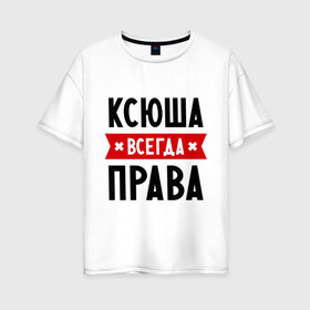 Женская футболка хлопок Oversize с принтом Ксюша всегда права в Новосибирске, 100% хлопок | свободный крой, круглый ворот, спущенный рукав, длина до линии бедер
 | ksusha | женское имя | имена | ксения | ксеня | ксюха | прикольные надписи