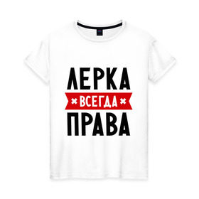 Женская футболка хлопок с принтом Лерка всегда права в Новосибирске, 100% хлопок | прямой крой, круглый вырез горловины, длина до линии бедер, слегка спущенное плечо | leraname | валерия | женское имя | имена | лера | прикольные надписи