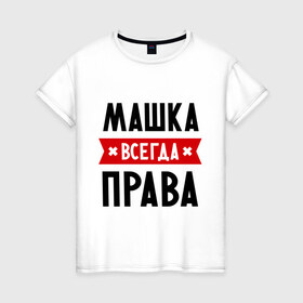 Женская футболка хлопок с принтом Машка всегда права в Новосибирске, 100% хлопок | прямой крой, круглый вырез горловины, длина до линии бедер, слегка спущенное плечо | marya | женское имя | имена | маня | мария | маша | прикольные надписи