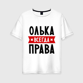 Женская футболка хлопок Oversize с принтом Олька всегда права в Новосибирске, 100% хлопок | свободный крой, круглый ворот, спущенный рукав, длина до линии бедер
 | Тематика изображения на принте: olya | женское имя | имена | ольга | оля | прикольные надписи