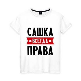 Женская футболка хлопок с принтом Сашка всегда права в Новосибирске, 100% хлопок | прямой крой, круглый вырез горловины, длина до линии бедер, слегка спущенное плечо | александра | женское имя | имена | прикольные надписи | саша