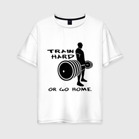 Женская футболка хлопок Oversize с принтом Train hard or go home в Новосибирске, 100% хлопок | свободный крой, круглый ворот, спущенный рукав, длина до линии бедер
 | train hard | для качков | качалка | силовой спорт | спорт | тяжелая тренировка