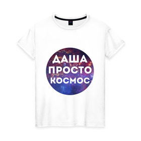 Женская футболка хлопок с принтом Даша просто космос в Новосибирске, 100% хлопок | прямой крой, круглый вырез горловины, длина до линии бедер, слегка спущенное плечо | dasha | дарья | даша | имена | имя | интернет приколы | космическая тема | космос | просто космос