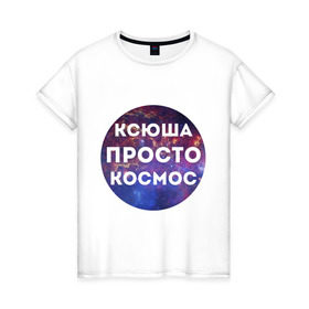 Женская футболка хлопок с принтом Ксюша просто космос в Новосибирске, 100% хлопок | прямой крой, круглый вырез горловины, длина до линии бедер, слегка спущенное плечо | 