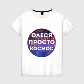 Женская футболка хлопок с принтом Олеся просто космос в Новосибирске, 100% хлопок | прямой крой, круглый вырез горловины, длина до линии бедер, слегка спущенное плечо | имена | имя | интернет приколы | космическая тема | космос | олеся | просто космос