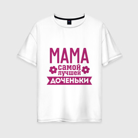 Женская футболка хлопок Oversize с принтом Мама самой лучшей доченьки в Новосибирске, 100% хлопок | свободный крой, круглый ворот, спущенный рукав, длина до линии бедер
 | для семьи | доченька | дочь | комплект семейный | мама лучшей дочки | подарок маме | семейные