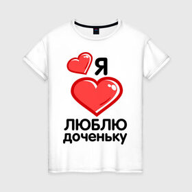 Женская футболка хлопок с принтом Я люблю доченьку (мама) в Новосибирске, 100% хлопок | прямой крой, круглый вырез горловины, длина до линии бедер, слегка спущенное плечо | для семьи | комплект семейный | папа | семейные | я люблю доченьку