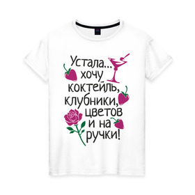Женская футболка хлопок с принтом Устала - хочу на ручки в Новосибирске, 100% хлопок | прямой крой, круглый вырез горловины, длина до линии бедер, слегка спущенное плечо | Тематика изображения на принте: девушкам | клубники | на ручки | устала | хочу коктейль | цветов