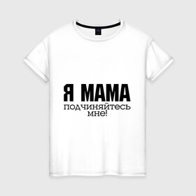 Женская футболка хлопок с принтом Я мама - подчиняйтесь мне в Новосибирске, 100% хлопок | прямой крой, круглый вырез горловины, длина до линии бедер, слегка спущенное плечо | для мамы | для матери | подарок маме | подчиняйтесь мне | я мама