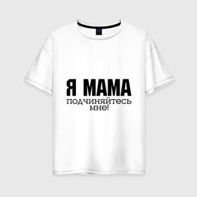 Женская футболка хлопок Oversize с принтом Я мама - подчиняйтесь мне в Новосибирске, 100% хлопок | свободный крой, круглый ворот, спущенный рукав, длина до линии бедер
 | для мамы | для матери | подарок маме | подчиняйтесь мне | я мама