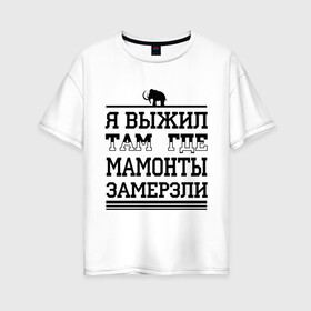 Женская футболка хлопок Oversize с принтом Я выжил там где мамонты замерзли в Новосибирске, 100% хлопок | свободный крой, круглый ворот, спущенный рукав, длина до линии бедер
 | для пацанов