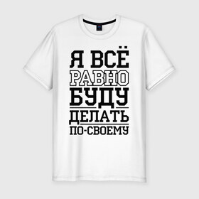 Мужская футболка премиум с принтом Буду делать по-своему в Новосибирске, 92% хлопок, 8% лайкра | приталенный силуэт, круглый вырез ворота, длина до линии бедра, короткий рукав | для пацанов