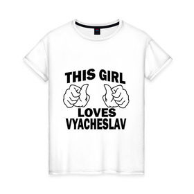 Женская футболка хлопок с принтом Эта девушка любит Вячеслава в Новосибирске, 100% хлопок | прямой крой, круглый вырез горловины, длина до линии бедер, слегка спущенное плечо | this girl loves | vyacheslav | вячеслав | имена | слава