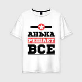 Женская футболка хлопок Oversize с принтом Анька решает все в Новосибирске, 100% хлопок | свободный крой, круглый ворот, спущенный рукав, длина до линии бедер
 | annaname | анна | анька | аня | имена | решает все