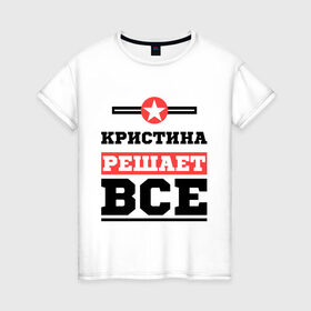 Женская футболка хлопок с принтом Кристина решает все в Новосибирске, 100% хлопок | прямой крой, круглый вырез горловины, длина до линии бедер, слегка спущенное плечо | женское имя | имена | имя